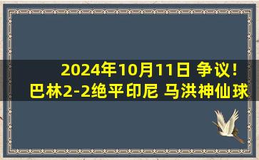 2024年10月11日 争议！巴林2-2绝平印尼 马洪神仙球+超时破门 印尼3连平将战国足